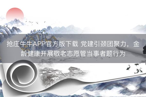 抢庄牛牛APP官方版下载 党建引颈团聚力，金龄健康开展敬老志愿管当事者题行为