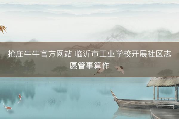 抢庄牛牛官方网站 临沂市工业学校开展社区志愿管事算作