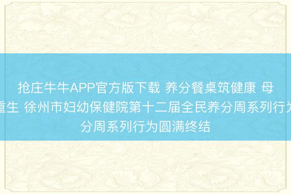 抢庄牛牛APP官方版下载 养分餐桌筑健康 母乳护航佑重生 徐州市妇幼保健院第十二届全民养分周系列行为圆满终结