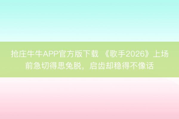 抢庄牛牛APP官方版下载 《歌手2026》上场前急切得思兔脱，启齿却稳得不像话