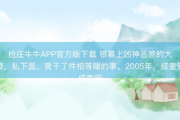 抢庄牛牛APP官方版下载 银幕上凶神恶煞的大傻，私下面，竟干了件相等暖的事。2005年，成奎安