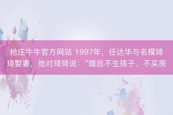抢庄牛牛官方网站 1997年，任达华与名模琦琦娶妻，他对琦琦说：“婚后不生孩子、不买房