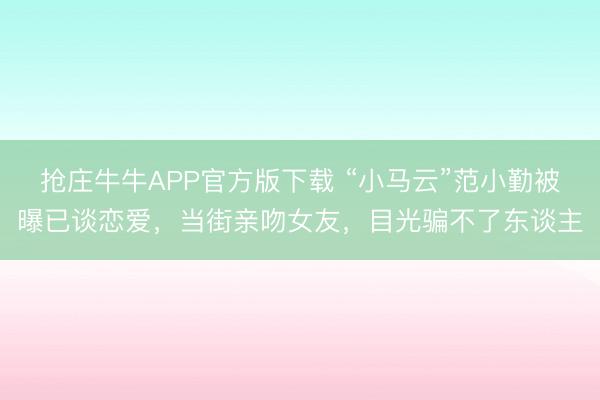抢庄牛牛APP官方版下载 “小马云”范小勤被曝已谈恋爱，当街亲吻女友，目光骗不了东谈主