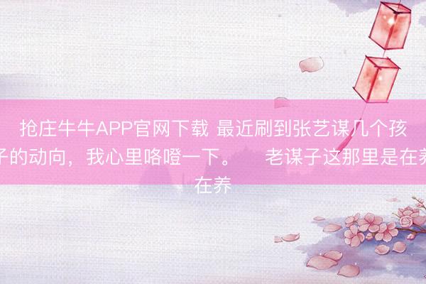 抢庄牛牛APP官网下载 最近刷到张艺谋几个孩子的动向，我心里咯噔一下。 ​老谋子这那里是在养