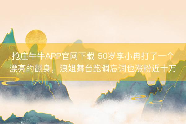 抢庄牛牛APP官网下载 50岁李小冉打了一个漂亮的翻身，浪姐舞台跑调忘词也涨粉近十万