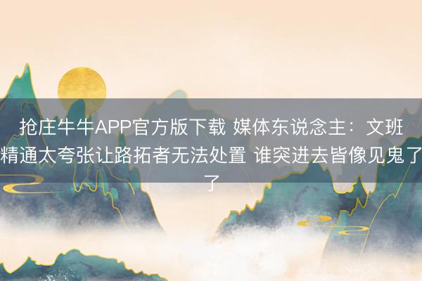 抢庄牛牛APP官方版下载 媒体东说念主：文班精通太夸张让路拓者无法处置 谁突进去皆像见鬼了