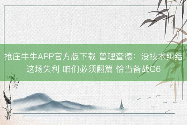 抢庄牛牛APP官方版下载 普理查德：没技术纠结这场失利 咱们必须翻篇 恰当备战G6