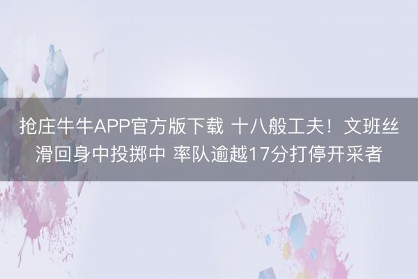 抢庄牛牛APP官方版下载 十八般工夫！文班丝滑回身中投掷中 率队逾越17分打停开采者