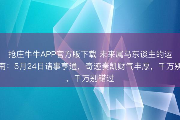 抢庄牛牛APP官方版下载 未来属马东谈主的运道指南:5月24日诸事亨通,奇迹奏凯财气丰厚,千万别错过