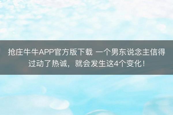 抢庄牛牛APP官方版下载 一个男东说念主信得过动了热诚，就会发生这4个变化！