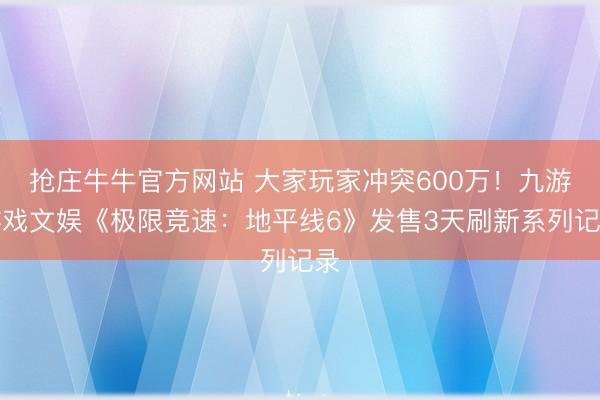 抢庄牛牛官方网站 大家玩家冲突600万!九游游戏文娱《极限竞速:地平线6》发售3天刷新系列记录