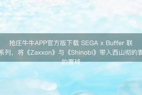 抢庄牛牛APP官方版下载 SEGA x Buffer 联名系列，将《Zaxxon》与《Shinobi》带入西山彻的寰球