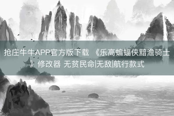 抢庄牛牛APP官方版下载 《乐高蝙蝠侠黯澹骑士》修改器 无贫民命|无敌|航行款式