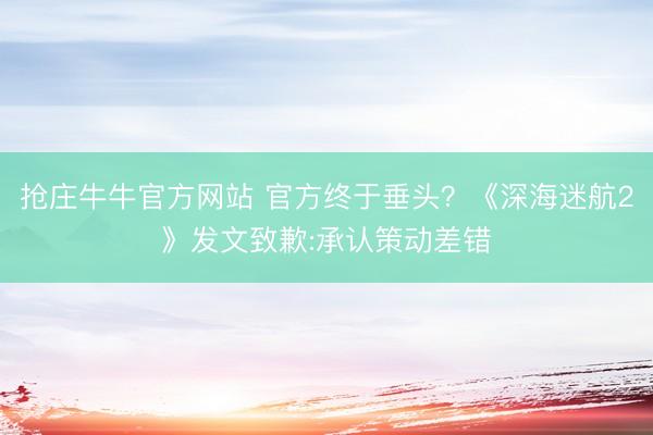 抢庄牛牛官方网站 官方终于垂头？《深海迷航2》发文致歉:承认策动差错