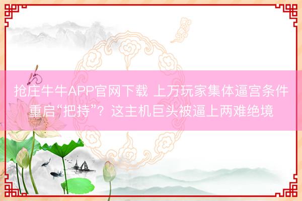抢庄牛牛APP官网下载 上万玩家集体逼宫条件重启“把持”？这主机巨头被逼上两难绝境