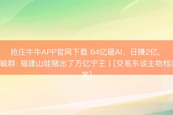 抢庄牛牛APP官网下载 64亿砸AI、日赚2亿， 曾毓群: 福建山娃赌出了万亿宁王丨[交易东谈主物档案]