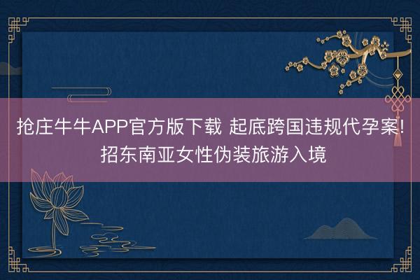 抢庄牛牛APP官方版下载 起底跨国违规代孕案! 招东南亚女性伪装旅游入境