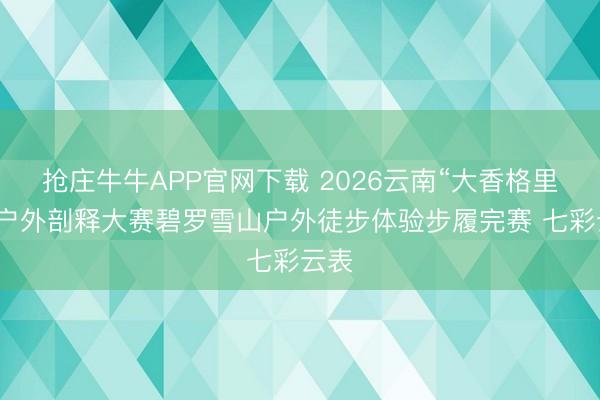 抢庄牛牛APP官网下载 2026云南“大香格里拉”户外剖释大赛碧罗雪山户外徒步体验步履完赛 七彩云表
