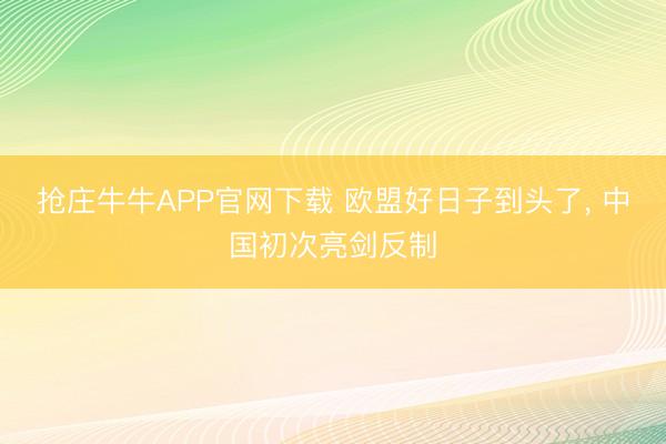 抢庄牛牛APP官网下载 欧盟好日子到头了， 中国初次亮剑反制