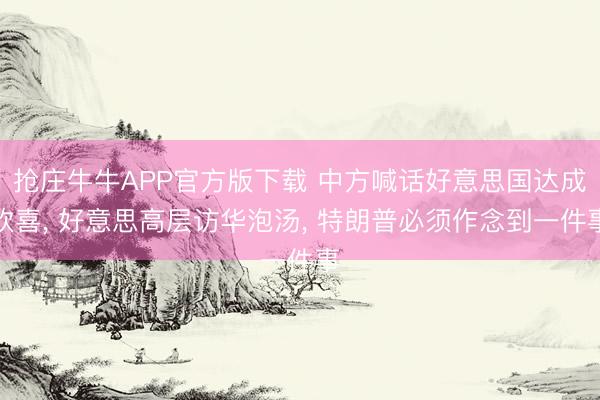 抢庄牛牛APP官方版下载 中方喊话好意思国达成欢喜， 好意思高层访华泡汤， 特朗普必须作念到一件事