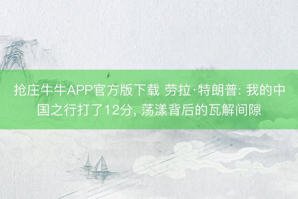 抢庄牛牛APP官方版下载 劳拉·特朗普: 我的中国之行打了12分， 荡漾背后的瓦解间隙
