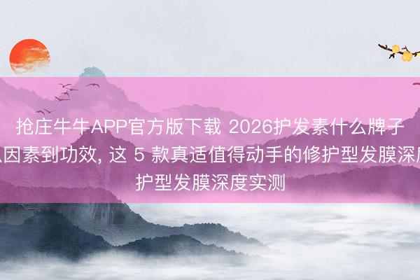 抢庄牛牛APP官方版下载 2026护发素什么牌子好? 从因素到功效， 这 5 款真适值得动手的修护型发膜深度实测