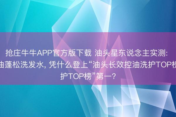抢庄牛牛APP官方版下载 油头星东说念主实测: 这款控油蓬松洗发水， 凭什么登上“油头长效控油洗护TOP榜”第一?