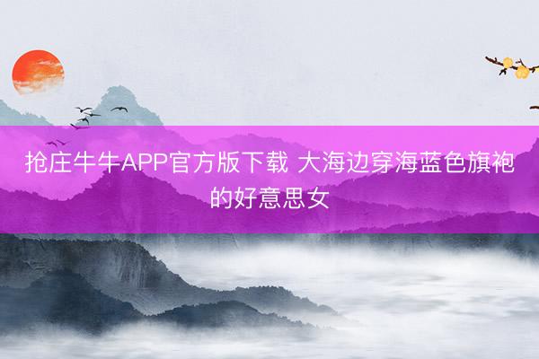 抢庄牛牛APP官方版下载 大海边穿海蓝色旗袍的好意思女