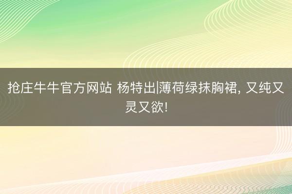抢庄牛牛官方网站 杨特出|薄荷绿抹胸裙，<a href=