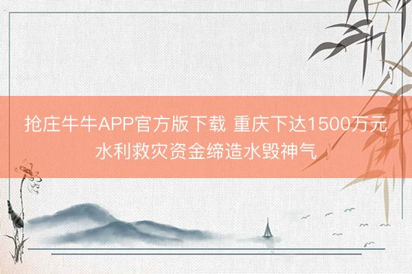 抢庄牛牛APP官方版下载 重庆下达1500万元水利救灾资金缔造水毁神气