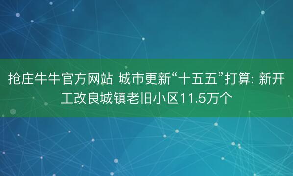 抢庄牛牛官方网站 城市更新“十五五”打算: 新开工改良城镇老旧小区11.5万个