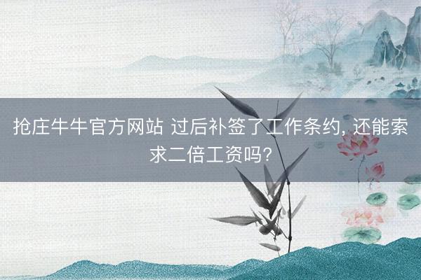 抢庄牛牛官方网站 过后补签了工作条约， 还能索求二倍工资吗?