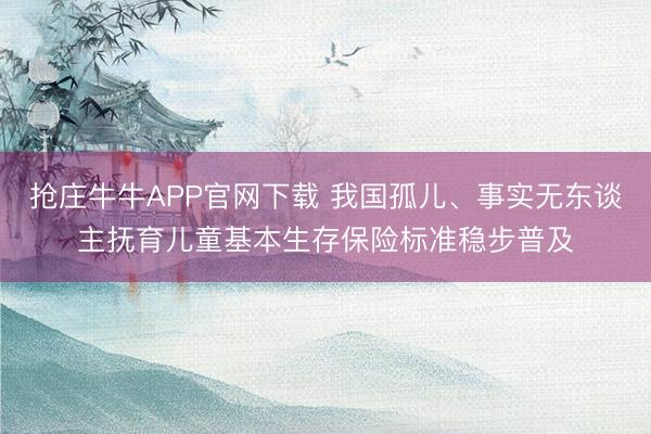 抢庄牛牛APP官网下载 我国孤儿、事实无东谈主抚育儿童基本生存保险标准稳步普及