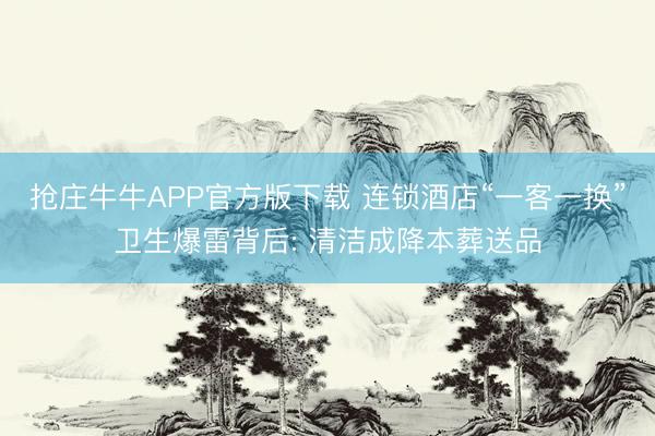 抢庄牛牛APP官方版下载 连锁酒店“一客一换”卫生爆雷背后: 清洁成降本葬送品