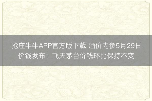 抢庄牛牛APP官方版下载 酒价内参5月29日价钱发布：飞天茅台价钱环比保持不变
