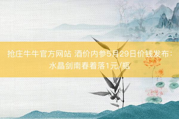 抢庄牛牛官方网站 酒价内参5月29日价钱发布：水晶剑南春着落1元/瓶
