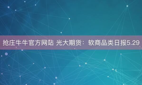 抢庄牛牛官方网站 光大期货：软商品类日报5.29