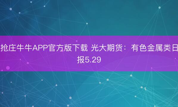 抢庄牛牛APP官方版下载 光大期货：有色金属类日报5.29