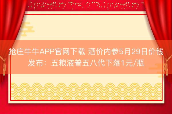 抢庄牛牛APP官网下载 酒价内参5月29日价钱发布:五粮液普五八代下落1元/瓶