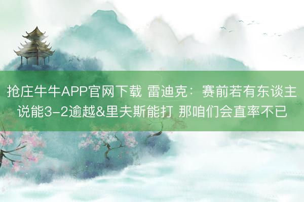 抢庄牛牛APP官网下载 雷迪克：赛前若有东谈主说能3-2逾越&里夫斯能打 那咱们会直率不已