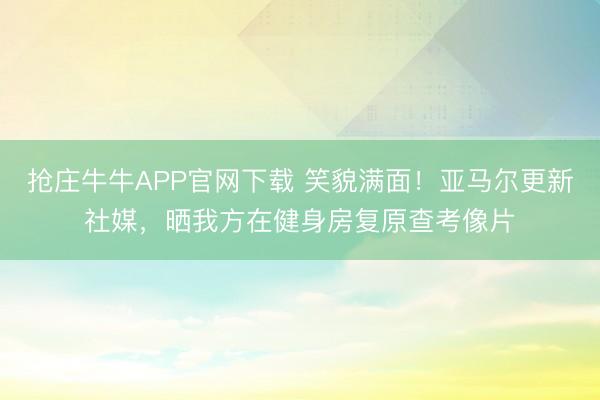 抢庄牛牛APP官网下载 笑貌满面!亚马尔更新社媒,晒我方在健身房复原查考像片