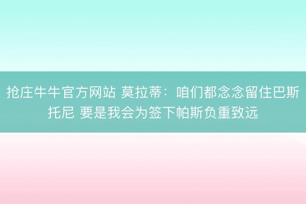 抢庄牛牛官方网站 莫拉蒂：咱们都念念留住巴斯托尼 要是我会为签下帕斯负重致远