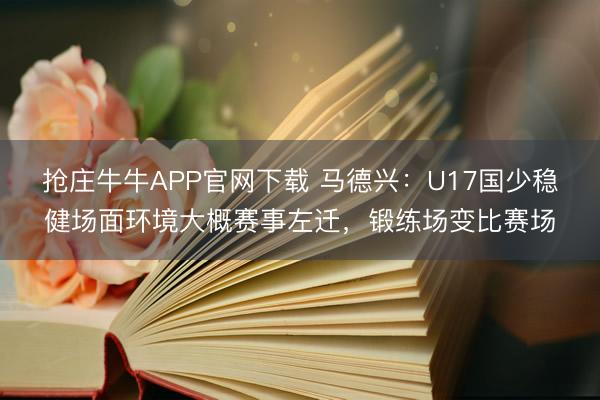 抢庄牛牛APP官网下载 马德兴：U17国少稳健场面环境大概赛事左迁，锻练场变比赛场