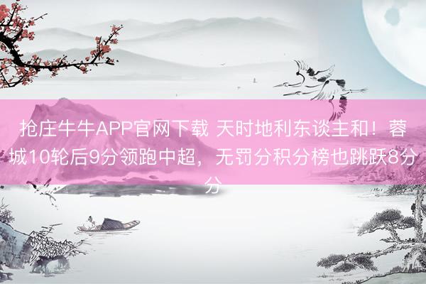 抢庄牛牛APP官网下载 天时地利东谈主和！蓉城10轮后9分领跑中超，<a href=