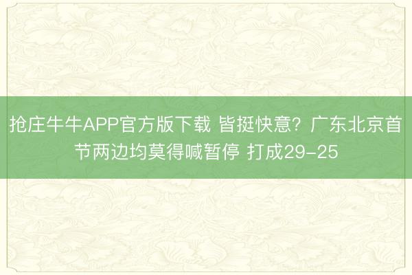 抢庄牛牛APP官方版下载 皆挺快意？广东北京首节两边均莫得喊暂停 打成29-25