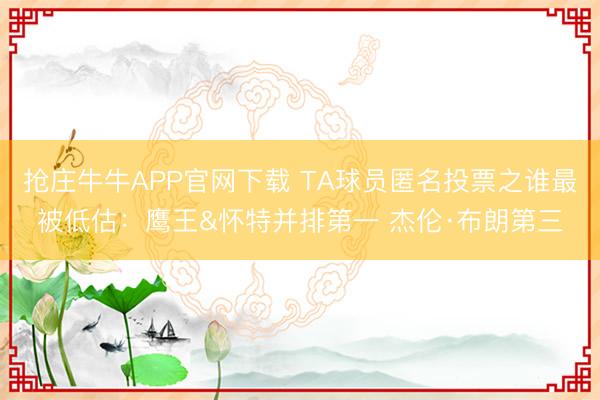 抢庄牛牛APP官网下载 TA球员匿名投票之谁最被低估:鹰王&怀特并排第一 杰伦·布朗第三