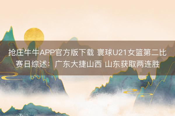 抢庄牛牛APP官方版下载 寰球U21女篮第二比赛日综述：广东大捷山西 山东获取两连胜