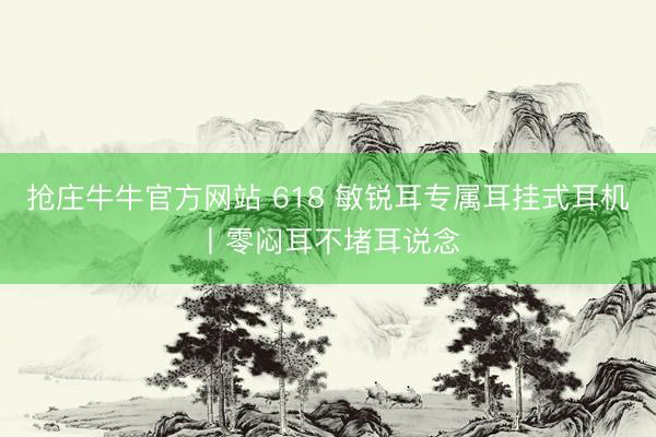 抢庄牛牛官方网站 618 敏锐耳专属耳挂式耳机丨零闷耳不堵耳说念
