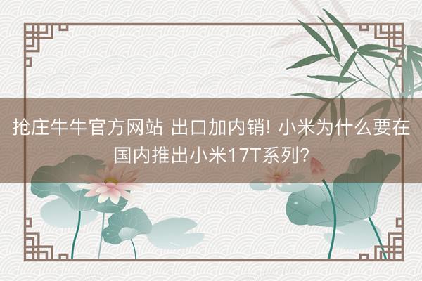 抢庄牛牛官方网站 出口加内销! 小米为什么要在国内推出小米17T系列?