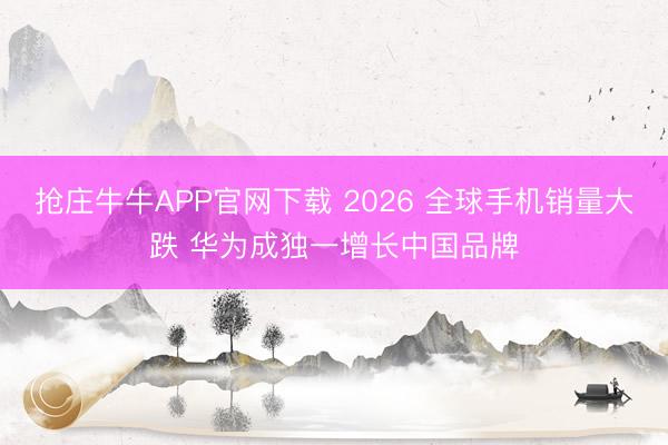 抢庄牛牛APP官网下载 2026 全球手机销量大跌 华为成独一增长中国品牌